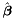 $\hat{\boldsymbol{\beta}}$