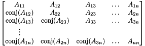 \[ \begin{bmatrix} A_{11} & A_{12} & A_{13} & \dots & A_{1n} \\ \text{conj}(A_{12}) & A_{22} & A_{23} & \dots & A_{2n} \\ \text{conj}(A_{13}) & \text{conj}(A_{23}) & A_{33} & \dots & A_{3n} \\ \vdots \\ \text{conj}(A_{1n}) & \text{conj}(A_{2n}) & \text{conj}(A_{3n}) & \dots & A_{nn} \end{bmatrix} \]
