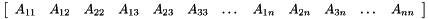 \[ \left[ \begin{array}{cccccccccccc} A_{11} & A_{12} & A_{22} & A_{13} & A_{23} & A_{33} & \dots & A_{1n} & A_{2n} & A_{3n} & \dots & A_{nn} \end{array} \right] \]