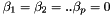 $\beta_1 = \beta_2 = ..\beta_p = 0$